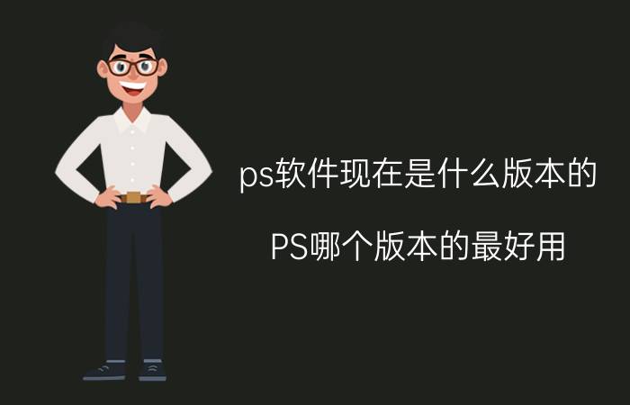 ps软件现在是什么版本的 PS哪个版本的最好用？